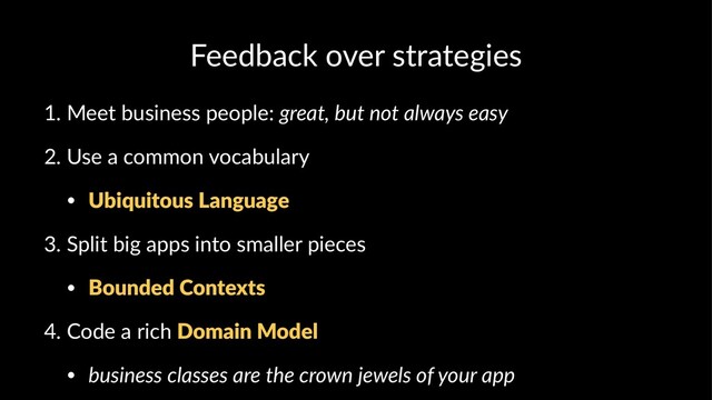 Feedback over strategies
1. Meet business people: great, but not always easy
2. Use a common vocabulary
• Ubiquitous Language
3. Split big apps into smaller pieces
• Bounded Contexts
4. Code a rich Domain Model
• business classes are the crown jewels of your app
