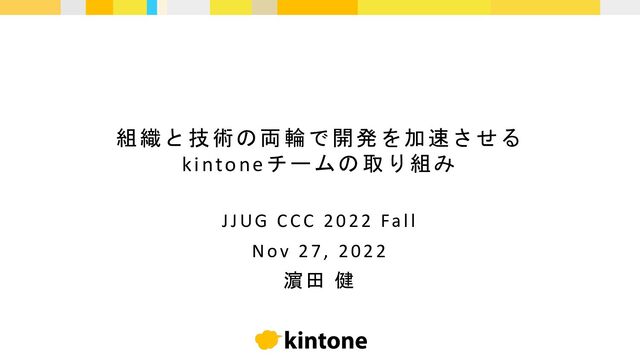 組織と技術の両輪で開発を加速させる
kintoneチームの取り組み
JJUG CCC 2022 Fall
Nov 27, 2022
濵田 健
