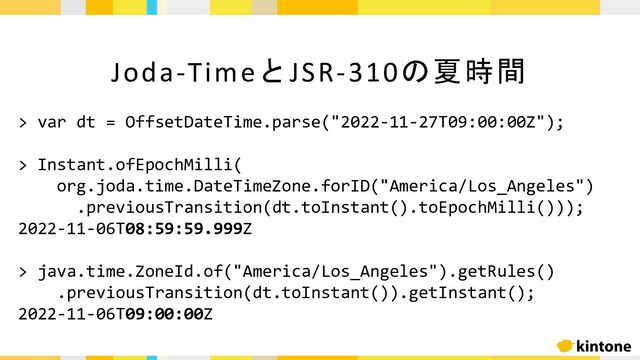 Joda-TimeとJSR-310の夏時間
> var dt = OffsetDateTime.parse("2022-11-27T09:00:00Z");
> Instant.ofEpochMilli(
org.joda.time.DateTimeZone.forID("America/Los_Angeles")
.previousTransition(dt.toInstant().toEpochMilli()));
2022-11-06T08:59:59.999Z
> java.time.ZoneId.of("America/Los_Angeles").getRules()
.previousTransition(dt.toInstant()).getInstant();
2022-11-06T09:00:00Z
