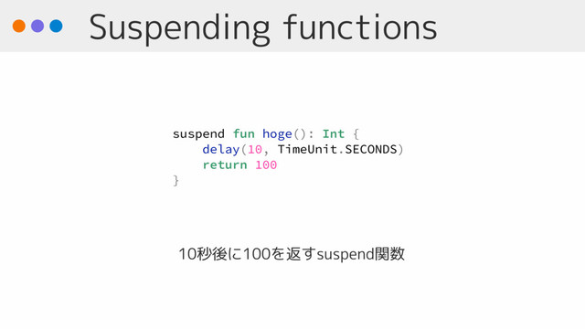 Suspending functions
suspend fun hoge(): Int {
delay(10, TimeUnit.SECONDS)
return 100
}
10秒後に100を返すsuspend関数
