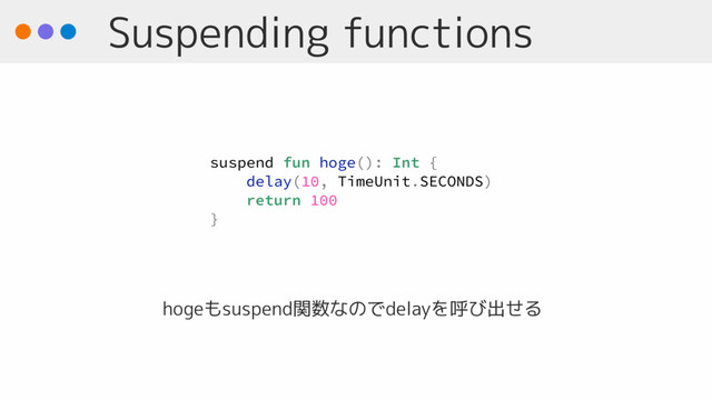 Suspending functions
suspend fun hoge(): Int {
delay(10, TimeUnit.SECONDS)
return 100
}
hogeもsuspend関数なのでdelayを呼び出せる
