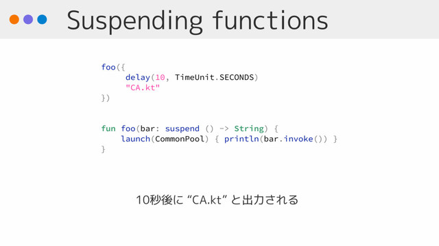 Suspending functions
10秒後に “CA.kt” と出力される
foo({
delay(10, TimeUnit.SECONDS)
"CA.kt"
})
fun foo(bar: suspend () -> String) {
launch(CommonPool) { println(bar.invoke()) }
}
