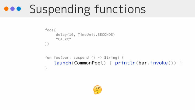 Suspending functions

foo({
delay(10, TimeUnit.SECONDS)
"CA.kt"
})
fun foo(bar: suspend () -> String) {
launch(CommonPool) { println(bar.invoke()) }
}
