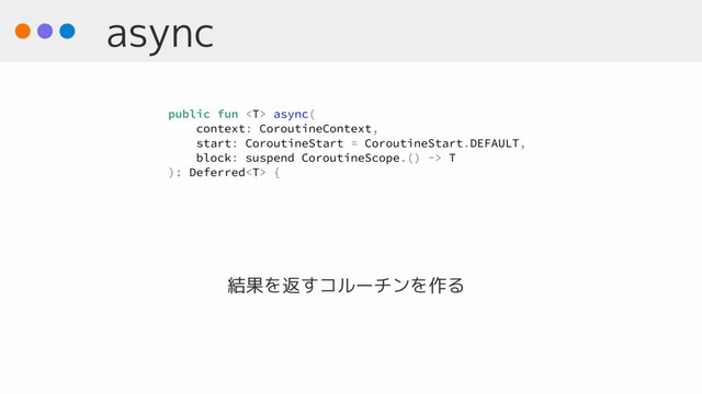 async
結果を返すコルーチンを作る
public fun  async(
context: CoroutineContext,
start: CoroutineStart = CoroutineStart.DEFAULT,
block: suspend CoroutineScope.() -> T
): Deferred {
