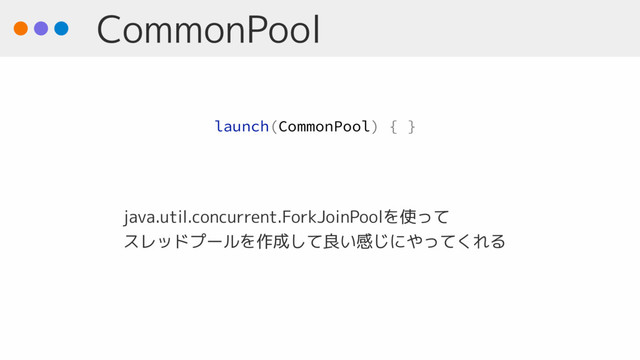 CommonPool
java.util.concurrent.ForkJoinPoolを使って 
スレッドプールを作成して良い感じにやってくれる
launch(CommonPool) { }
