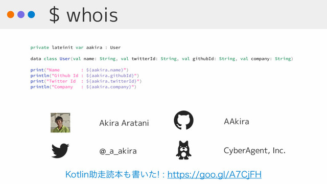 @_a_akira
AAkira
CyberAgent, Inc.
Akira Aratani
private lateinit var aakira : User
data class User(val name: String, val twitterId: String, val githubId: String, val company: String)
print("Name : ${aakira.name}”)
println("Github Id : ${aakira.githubId}")
print("Twitter Id : ${aakira.twitterId}")
println("Company : ${aakira.company}")
$ whois
,PUMJOॿ૸ಡຊ΋ॻ͍ͨIUUQTHPPHM"$K')
