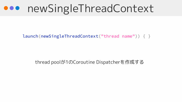newSingleThreadContext
thread poolが1のCoroutine Dispatcherを作成する
launch(newSingleThreadContext("thread name")) { }
