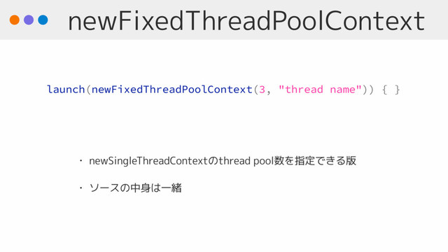 newFixedThreadPoolContext
• newSingleThreadContextのthread pool数を指定できる版
• ソースの中身は一緒
launch(newFixedThreadPoolContext(3, "thread name")) { }
