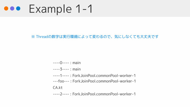 Example 1-1
----0---- : main
----3---- : main
----1---- : ForkJoinPool.commonPool-worker-1 
---foo--- : ForkJoinPool.commonPool-worker-1
CA.kt
----2---- : ForkJoinPool.commonPool-worker-1
※ Threadの数字は実行環境によって変わるので、気にしなくても大丈夫です
