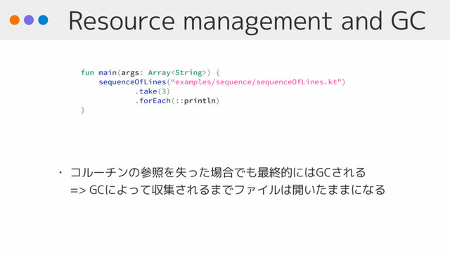 Resource management and GC
• コルーチンの参照を失った場合でも最終的にはGCされる 
=> GCによって収集されるまでファイルは開いたままになる
fun main(args: Array) {
sequenceOfLines(“examples/sequence/sequenceOfLines.kt")
.take(3)
.forEach(::println)
}
