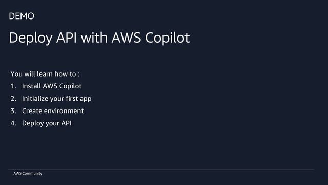 AWS Community
DEMO
Deploy API with AWS Copilot
You will learn how to :
1. Install AWS Copilot
2. Initialize your first app
3. Create environment
4. Deploy your API
