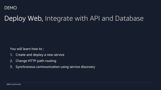 AWS Community
DEMO
Deploy Web, Integrate with API and Database
You will learn how to :
1. Create and deploy a new service
2. Change HTTP path routing
3. Synchronous communication using service discovery
