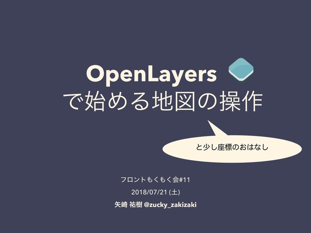 OpenLayers
ɹͰ࢝ΊΔ஍ਤͷૢ࡞
ͱগ͠࠲ඪͷ͓͸ͳ͠
ϑϩϯτ΋͘΋͘ձ#11
2018/07/21 (౔)
໼࡚ ༞थ @zucky_zakizaki
