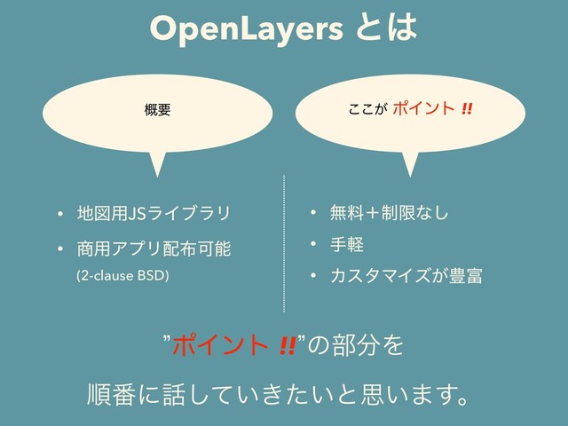 OpenLayers ͱ͸
• ஍ਤ༻JSϥΠϒϥϦ
• ঎༻ΞϓϦ഑෍Մೳ
(2-clause BSD)
• ແྉʴ੍ݶͳ͠
• खܰ
• ΧελϚΠζ͕๛෋
͕͜͜ϙΠϯτ!!
֓ཁ
zϙΠϯτ!!zͷ෦෼Λ
ॱ൪ʹ࿩͍͖͍ͯͨ͠ͱࢥ͍·͢ɻ
