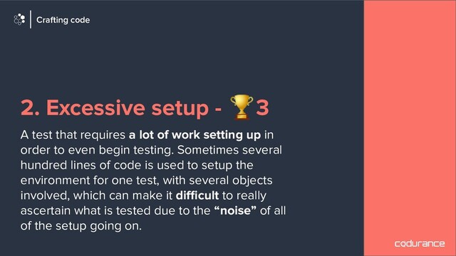 2. Excessive setup - 🏆3
A test that requires a lot of work setting up in
order to even begin testing. Sometimes several
hundred lines of code is used to setup the
environment for one test, with several objects
involved, which can make it diﬃcult to really
ascertain what is tested due to the “noise” of all
of the setup going on.
Crafting code
