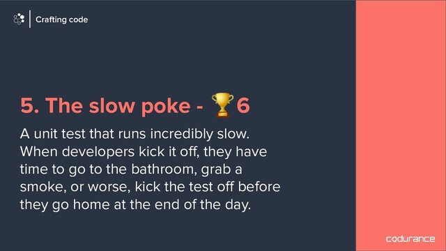 5. The slow poke - 🏆6
A unit test that runs incredibly slow.
When developers kick it oﬀ, they have
time to go to the bathroom, grab a
smoke, or worse, kick the test oﬀ before
they go home at the end of the day.
Crafting code

