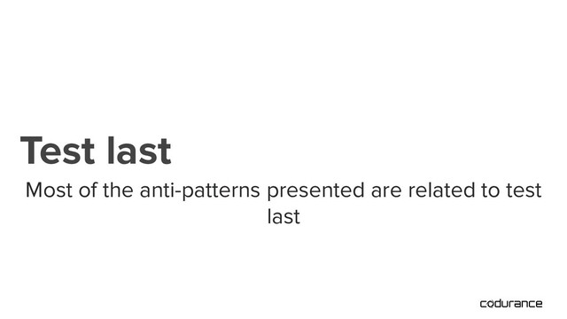 Most of the anti-patterns presented are related to test
last
Test last
