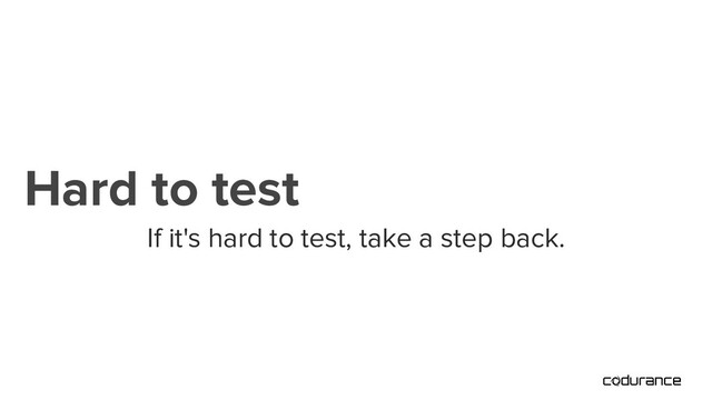 If it's hard to test, take a step back.
Hard to test
