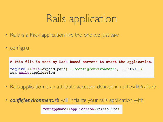 Rails application
• Rails is a Rack application like the one we just saw	

• conﬁg.ru	

!
!
• Rails.application is an attribute accessor deﬁned in railties/lib/rails.rb 	

• conﬁg/environment.rb will Initialize your rails application with

