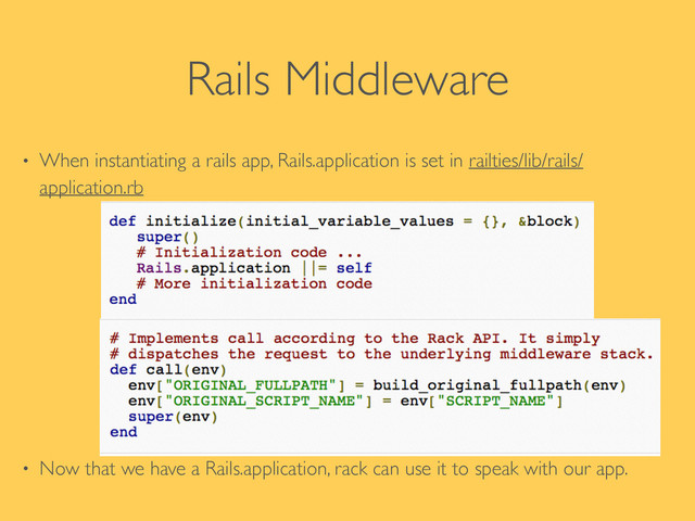 Rails Middleware
• When instantiating a rails app, Rails.application is set in railties/lib/rails/
application.rb	

!
!
!
!
!
• Now that we have a Rails.application, rack can use it to speak with our app.
