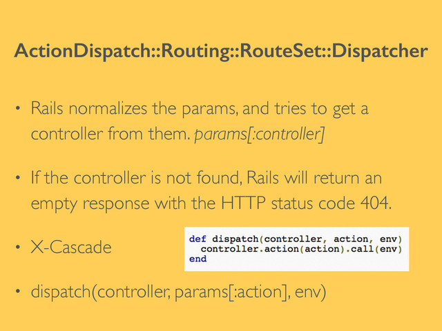 ActionDispatch::Routing::RouteSet::Dispatcher
• Rails normalizes the params, and tries to get a
controller from them. params[:controller]	

• If the controller is not found, Rails will return an
empty response with the HTTP status code 404.	

• X-Cascade	

• dispatch(controller, params[:action], env)

