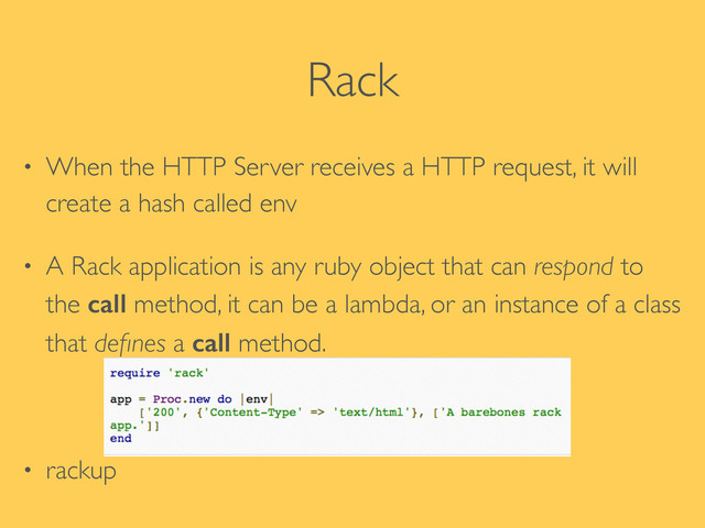 Rack
• When the HTTP Server receives a HTTP request, it will
create a hash called env	

• A Rack application is any ruby object that can respond to
the call method, it can be a lambda, or an instance of a class
that deﬁnes a call method.	

!
• rackup
