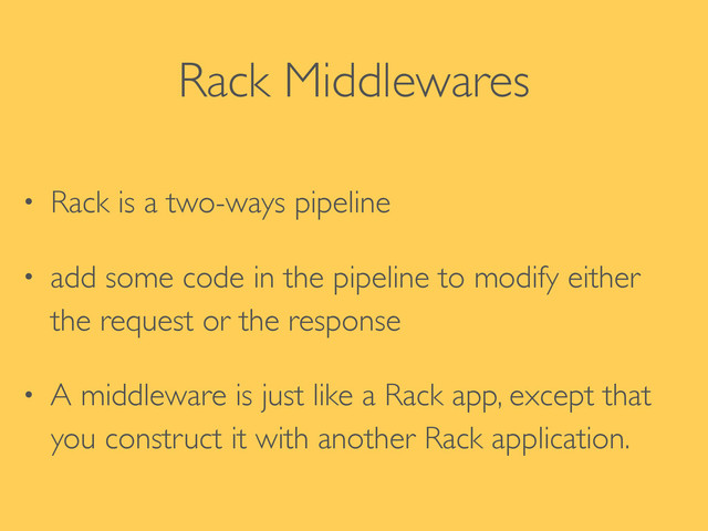 Rack Middlewares
• Rack is a two-ways pipeline	

• add some code in the pipeline to modify either
the request or the response	

• A middleware is just like a Rack app, except that
you construct it with another Rack application.
