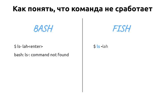 $ ls- lah
bash: ls-: command not found
$ ls -lah
Как понять, что команда не сработает
BASH FISH
