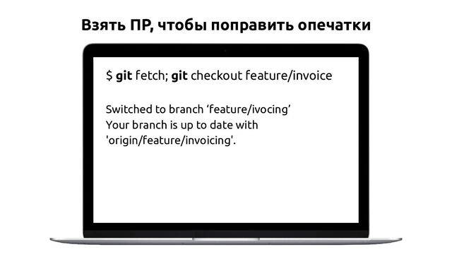 Взять ПР, чтобы поправить опечатки
$ git fetch; git checkout feature/invoice
Switched to branch ‘feature/ivocing’
Your branch is up to date with
'origin/feature/invoicing'.
