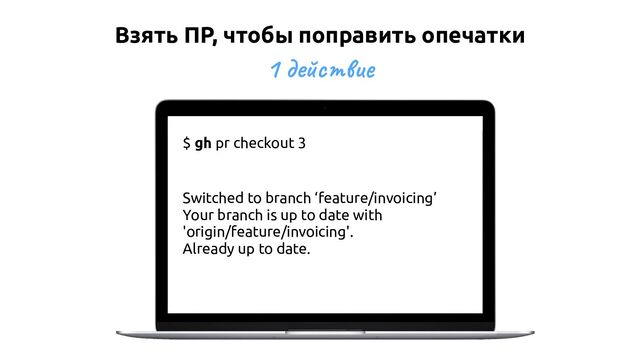 Взять ПР, чтобы поправить опечатки
1 действие
$ gh pr checkout 3
Switched to branch ‘feature/invoicing’
Your branch is up to date with
'origin/feature/invoicing'.
Already up to date.
