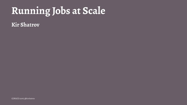Running Jobs at Scale
Kir Shatrov
GORUCO 2018, @kirshatrov
