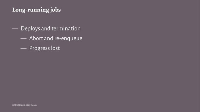 Long-running jobs
— Deploys and termination
— Abort and re-enqueue
— Progress lost
GORUCO 2018, @kirshatrov

