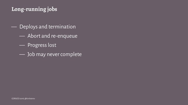 Long-running jobs
— Deploys and termination
— Abort and re-enqueue
— Progress lost
— Job may never complete
GORUCO 2018, @kirshatrov
