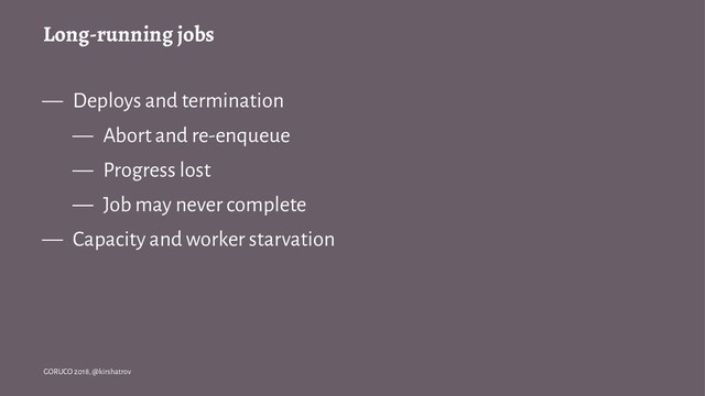 Long-running jobs
— Deploys and termination
— Abort and re-enqueue
— Progress lost
— Job may never complete
— Capacity and worker starvation
GORUCO 2018, @kirshatrov

