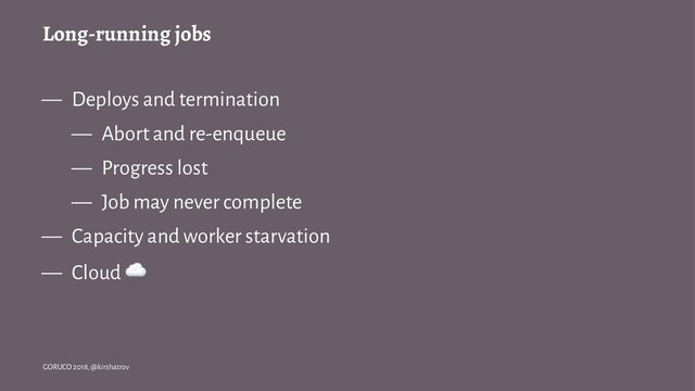 Long-running jobs
— Deploys and termination
— Abort and re-enqueue
— Progress lost
— Job may never complete
— Capacity and worker starvation
— Cloud
☁
GORUCO 2018, @kirshatrov
