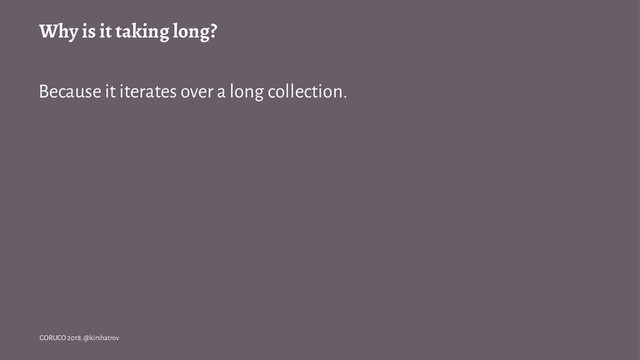 Why is it taking long?
Because it iterates over a long collection.
GORUCO 2018, @kirshatrov

