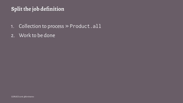 Split the job deﬁnition
1. Collection to process ≫ Product.all
2. Work to be done
GORUCO 2018, @kirshatrov
