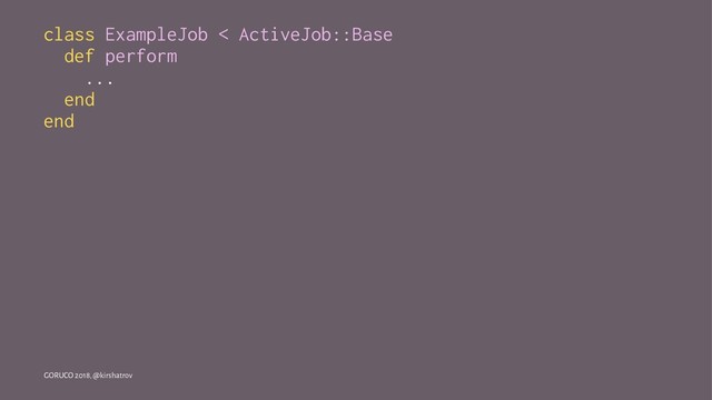 class ExampleJob < ActiveJob::Base
def perform
...
end
end
GORUCO 2018, @kirshatrov
