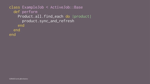 class ExampleJob < ActiveJob::Base
def perform
Product.all.find_each do |product|
product.sync_and_refresh
end
end
end
GORUCO 2018, @kirshatrov

