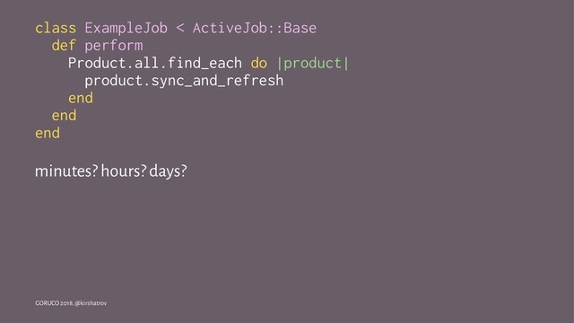class ExampleJob < ActiveJob::Base
def perform
Product.all.find_each do |product|
product.sync_and_refresh
end
end
end
minutes? hours? days?
GORUCO 2018, @kirshatrov
