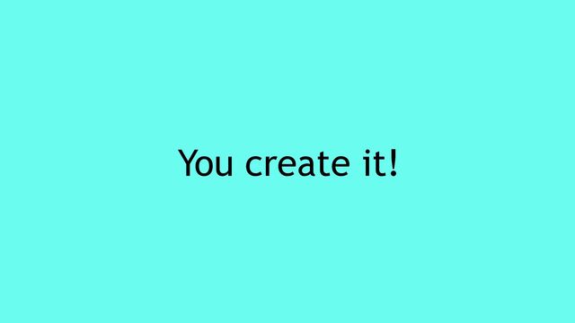 You create it!
