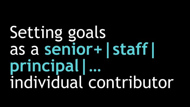 Setting goals


as a senior+|staff|
principal|…


individual contributor
