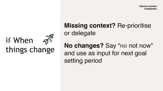 Sabrina Leandro
@saleandro
If When
things change
Missing context? Re-prioritise
or delegate
No changes? Say “no not now”
and use as input for next goal
setting period
