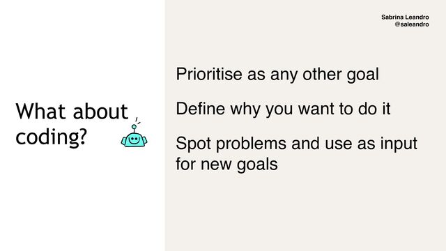 Sabrina Leandro
@saleandro
What about
coding?
Prioritise as any other goal
Define why you want to do it
Spot problems and use as input
for new goals
