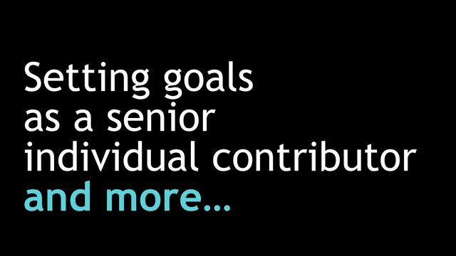 Setting goals


as a senior


individual contributor
and more…
