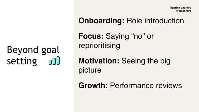 Sabrina Leandro
@saleandro
Beyond goal
setting
Onboarding: Role introduction
Focus: Saying “no” or
reprioritising
Motivation: Seeing the big
picture
Growth: Performance reviews
