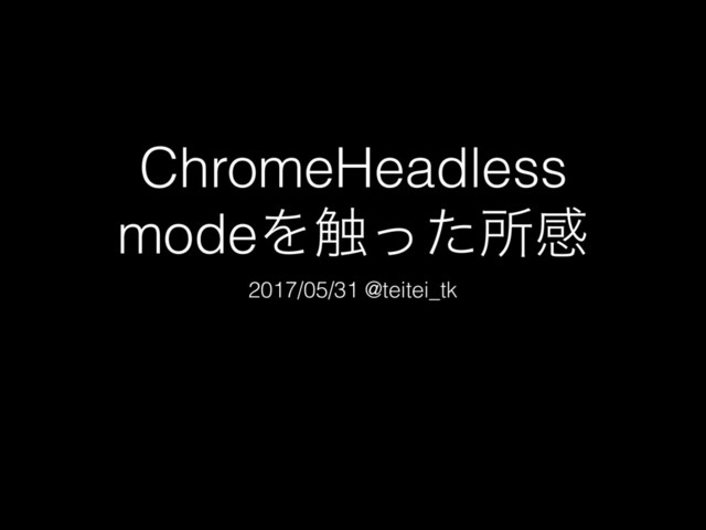 ChromeHeadless
modeΛ৮ͬͨॴײ
2017/05/31 @teitei_tk
