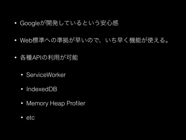 • Google͕։ൃ͍ͯ͠Δͱ͍͏҆৺ײ
• Webඪ४΁ͷ४ڌ͕ૣ͍ͷͰɺ͍ͪૣ͘ػೳ͕࢖͑Δɻ
• ֤छAPIͷར༻͕Մೳ
• ServiceWorker
• IndexedDB
• Memory Heap Proﬁler
• etc
