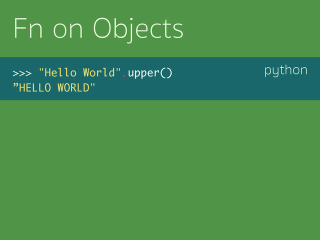 python
Fn on Objects
>>> "Hello World".upper()
”HELLO WORLD"
