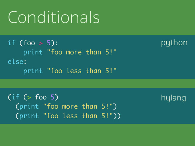 python
hylang
Conditionals
if (foo > 5):
print "foo more than 5!"
else:
print "foo less than 5!"
(if (> foo 5)
(print "foo more than 5!")
(print "foo less than 5!"))

